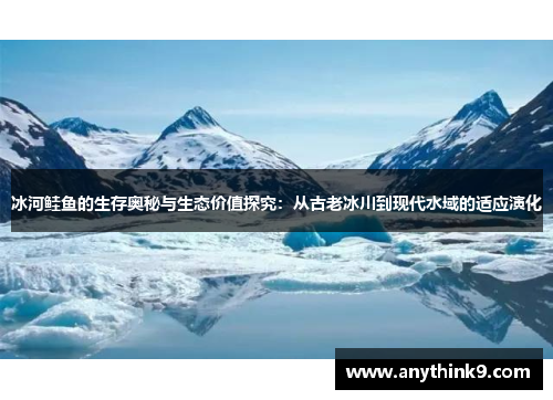 冰河鲑鱼的生存奥秘与生态价值探究：从古老冰川到现代水域的适应演化